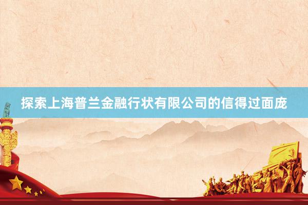 探索上海普兰金融行状有限公司的信得过面庞